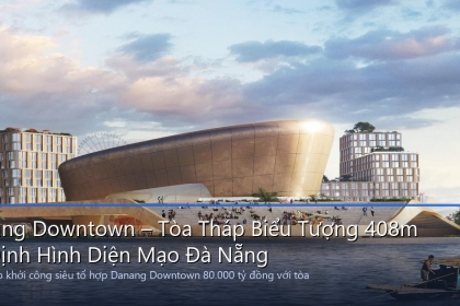 Danang Downtown – Tòa Tháp Biểu Tượng 408m Tái Định Hình Diện Mạo Đà Nẵng